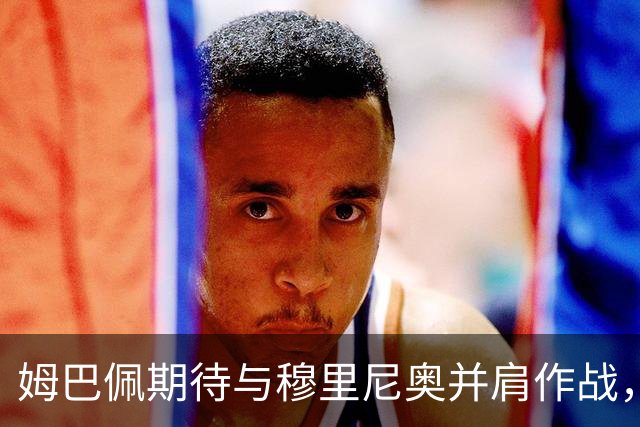 姆巴佩期待与穆里尼奥并肩作战，信心满满迎接新赛季