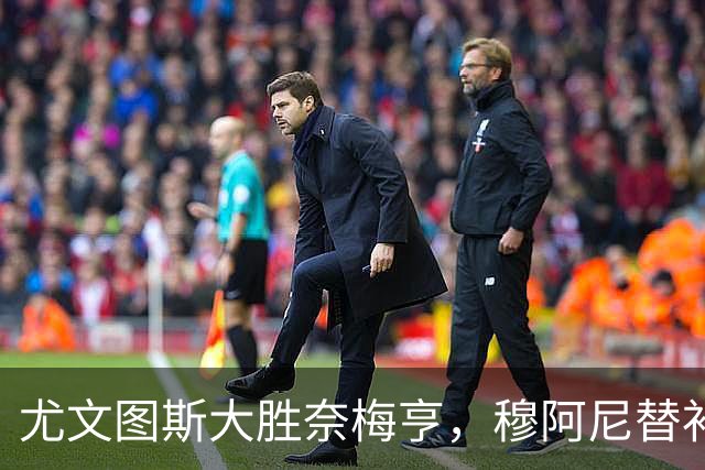 尤文图斯大胜奈梅亨，穆阿尼替补表现惊艳