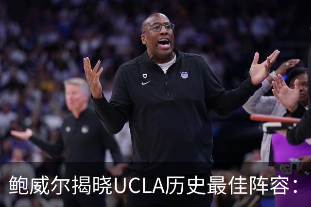 鲍威尔揭晓UCLA历史最佳阵容：包含威斯布鲁克与贾巴尔